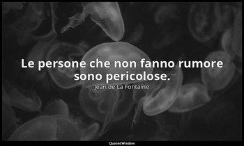 Le persone che non fanno rumore sono pericolose. (da Il Torrente e il Fiume , VI — Jean de La Fontaine