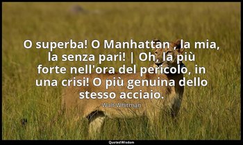 O superba! O Manhattan , la mia, la senza pari! | Oh, la più forte nell'ora del  — Walt Whitman