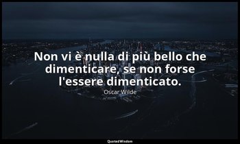 Non vi è nulla di più bello che dimenticare, se non forse l'essere dimenticato. — Oscar Wilde