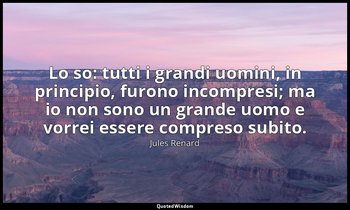 Lo so: tutti i grandi uomini, in principio, furono incompresi; ma io non sono un — Jules Renard