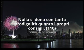 Nulla si dona con tanta prodigalità quanto i propri consigli. (110) — François de La Rochefoucauld