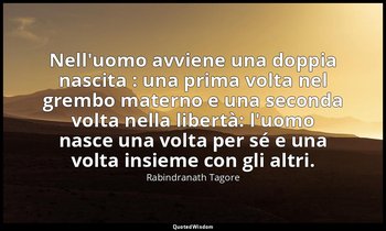 Nell'uomo avviene una doppia nascita : una prima volta nel grembo materno e una  — Rabindranath Tagore