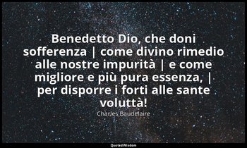 Benedetto Dio, che doni sofferenza | come divino rimedio alle nostre impurità |  — Charles Baudelaire