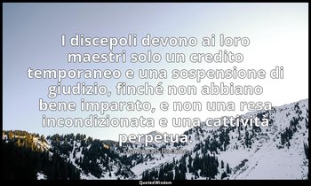 I discepoli devono ai loro maestri solo un credito temporaneo e una sospensione  — Francesco Bacone