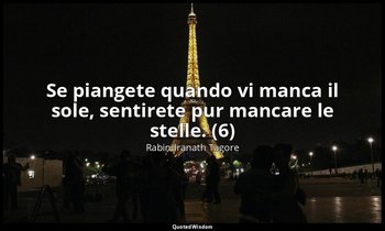 Se piangete quando vi manca il sole, sentirete pur mancare le stelle. (6) — Rabindranath Tagore