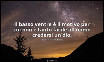 Il basso ventre è il motivo per cui non è tanto facile all'uomo credersi un dio. — Friedrich Nietzsche