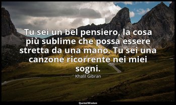 Tu sei un bel pensiero, la cosa più sublime che possa essere stretta da una mano — Khalil Gibran