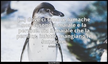 [...] dove ci sono le lumache non ci sono il maiale e la pernice. Sia il maiale  — Aristotele