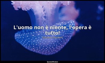 L'uomo non è niente, l'opera è tutto! — Gustave Flaubert