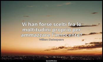 Vi han forse scelti fra le moltitudini proprio per ammazzare l'innocente? — William Shakespeare