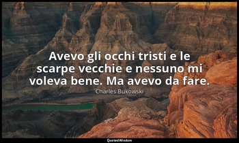 Avevo gli occhi tristi e le scarpe vecchie e nessuno mi voleva bene. Ma avevo da — Charles Bukowski