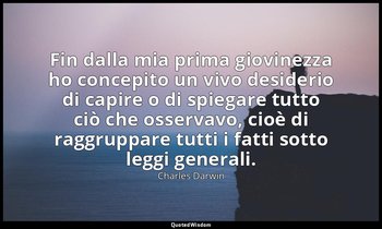 Fin dalla mia prima giovinezza ho concepito un vivo desiderio di capire o di spi — Charles Darwin