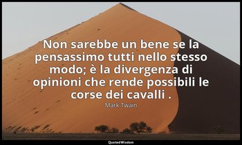 Non sarebbe un bene se la pensassimo tutti nello stesso modo; è la divergenza di — Mark Twain