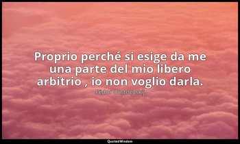 Proprio perché si esige da me una parte del mio libero arbitrio , io non voglio  — Fëdor Dostoevskij