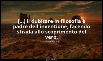 [...] il dubitare in filosofia è padre dell'inventione, facendo strada allo scop — Galileo Galilei