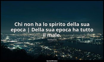 Chi non ha lo spirito della sua epoca | Della sua epoca ha tutto il male. — Voltaire