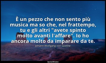 È un pezzo che non sento più musica ma so che, nel frattempo, tu e gli altri "av — Johann Wolfgang von Goethe
