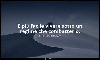 È piú facile vivere sotto un regime che combatterlo. — Ernest Hemingway