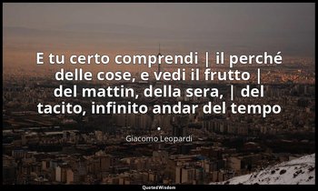 E tu certo comprendi | il perché delle cose, e vedi il frutto | del mattin, dell — Giacomo Leopardi