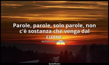 Parole, parole, solo parole, non c'è sostanza che venga dal cuore. — William Shakespeare