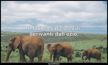 Il lavoro caccia i vizi derivanti dall'ozio. (56, 9) — Lucio Anneo Seneca
