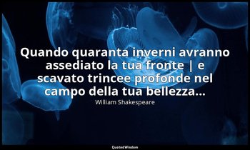 Quando quaranta inverni avranno assediato la tua fronte | e scavato trincee prof — William Shakespeare