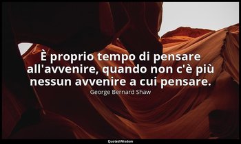 È proprio tempo di pensare all'avvenire, quando non c'è più nessun avvenire a cu — George Bernard Shaw