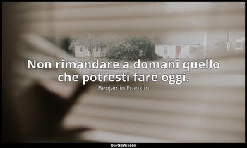 Non rimandare a domani quello che potresti fare oggi. — Benjamin Franklin