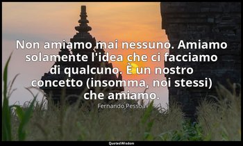 Non amiamo mai nessuno. Amiamo solamente l'idea che ci facciamo di qualcuno. È u — Fernando Pessoa