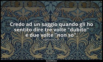 Credo ad un saggio quando gli ho sentito dire tre volte "dubito" e due volte "no — Alphonse Karr