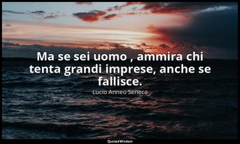 Ma se sei uomo , ammira chi tenta grandi imprese, anche se fallisce. — Lucio Anneo Seneca