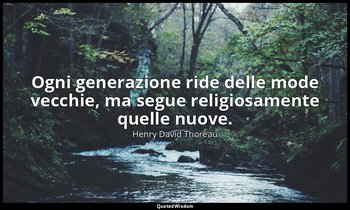 Ogni generazione ride delle mode vecchie, ma segue religiosamente quelle nuove. — Henry David Thoreau