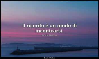 Il ricordo è un modo di incontrarsi. — Khalil Gibran