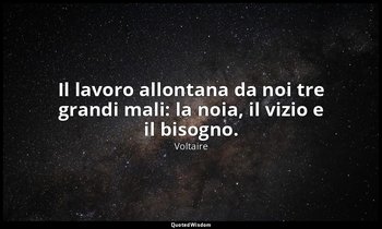 Il lavoro allontana da noi tre grandi mali: la noia, il vizio e il bisogno. — Voltaire