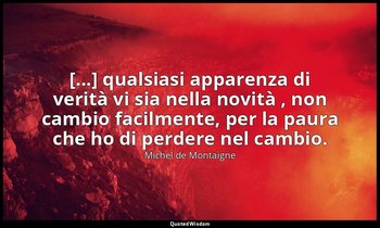 [...] qualsiasi apparenza di verità vi sia nella novità , non cambio facilmente, — Michel de Montaigne