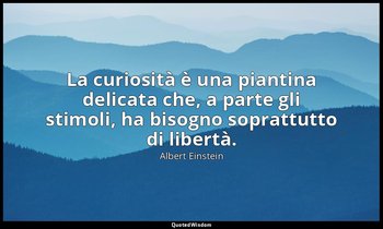 La curiosità è una piantina delicata che, a parte gli stimoli, ha bisogno soprat — Albert Einstein