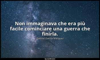 Non immaginava che era più facile cominciare una guerra che finirla. — Gabriel García Márquez