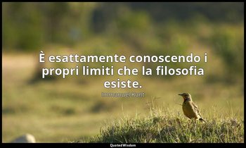 È esattamente conoscendo i propri limiti che la filosofia esiste. — Immanuel Kant