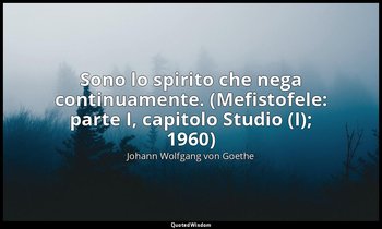 Sono lo spirito che nega continuamente. (Mefistofele: parte I, capitolo Studio ( — Johann Wolfgang von Goethe