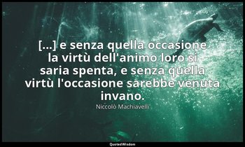 [...] e senza quella occasione la virtù dell'animo loro si saria spenta, e senza — Niccolò Machiavelli