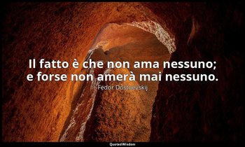 Il fatto è che non ama nessuno; e forse non amerà mai nessuno. — Fëdor Dostoevskij