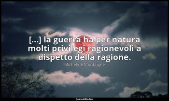 [...] la guerra ha per natura molti privilegi ragionevoli a dispetto della ragio — Michel de Montaigne