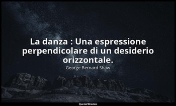 La danza : Una espressione perpendicolare di un desiderio orizzontale. — George Bernard Shaw