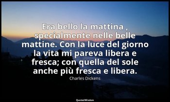Era bello la mattina , specialmente nelle belle mattine. Con la luce del giorno  — Charles Dickens