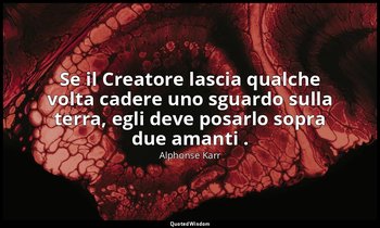 Se il Creatore lascia qualche volta cadere uno sguardo sulla terra, egli deve po — Alphonse Karr