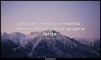 Uno che medita vendetta , mantiene fresche le proprie ferite. — Francesco Bacone