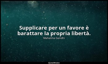 Supplicare per un favore è barattare la propria libertà. — Mahatma Gandhi