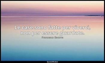 Le case sono fatte per viverci, non per essere guardate. — Francesco Bacone
