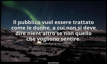 Il pubblico vuol essere trattato come le donne, a cui non si deve dire nient'alt — Johann Wolfgang von Goethe