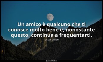 Un amico è qualcuno che ti conosce molto bene e, nonostante questo, continua a f — Oscar Wilde
